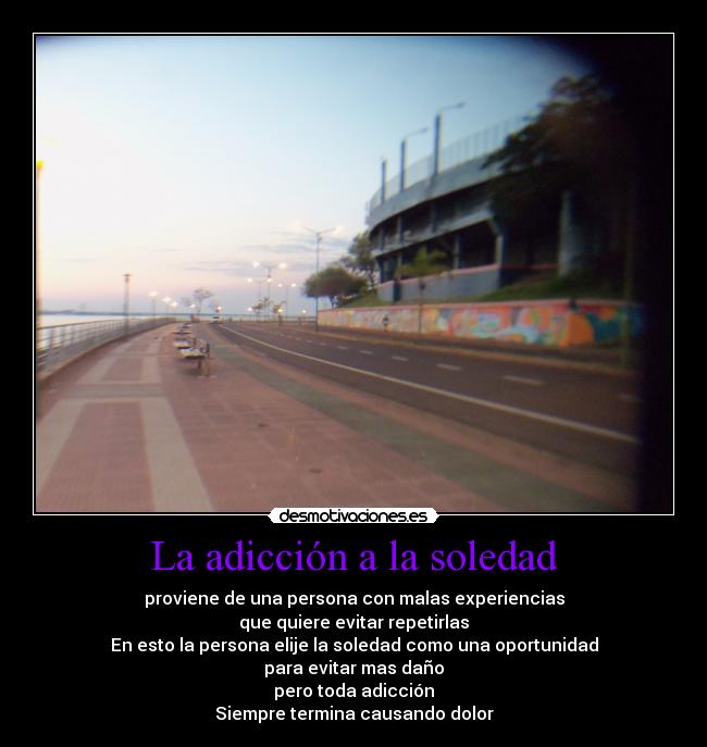 La adicción a la soledad - proviene de una persona con malas experiencias
que quiere evitar repetirlas
En esto la persona elije la soledad como una oportunidad
para evitar mas daño
pero toda adicción
Siempre termina causando dolor