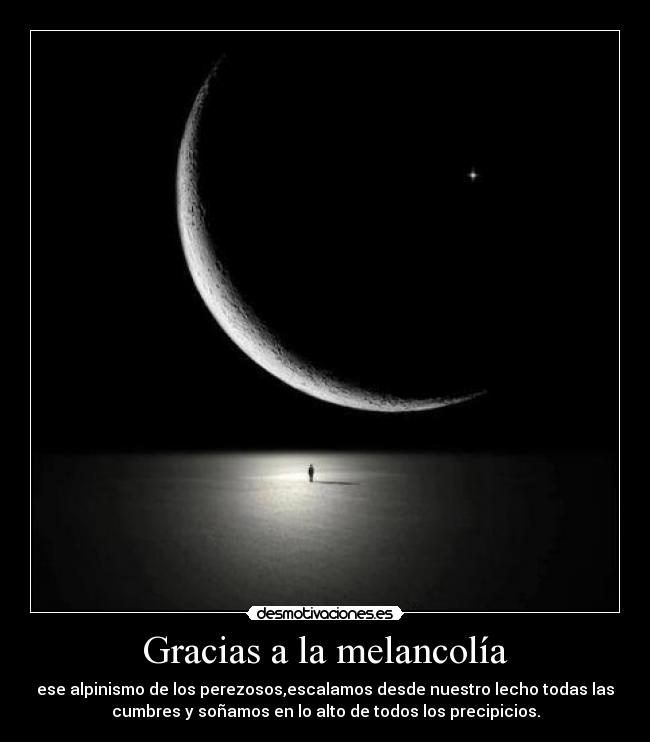 Gracias a la melancolía - ese alpinismo de los perezosos,escalamos desde nuestro lecho todas las
cumbres y soñamos en lo alto de todos los precipicios.