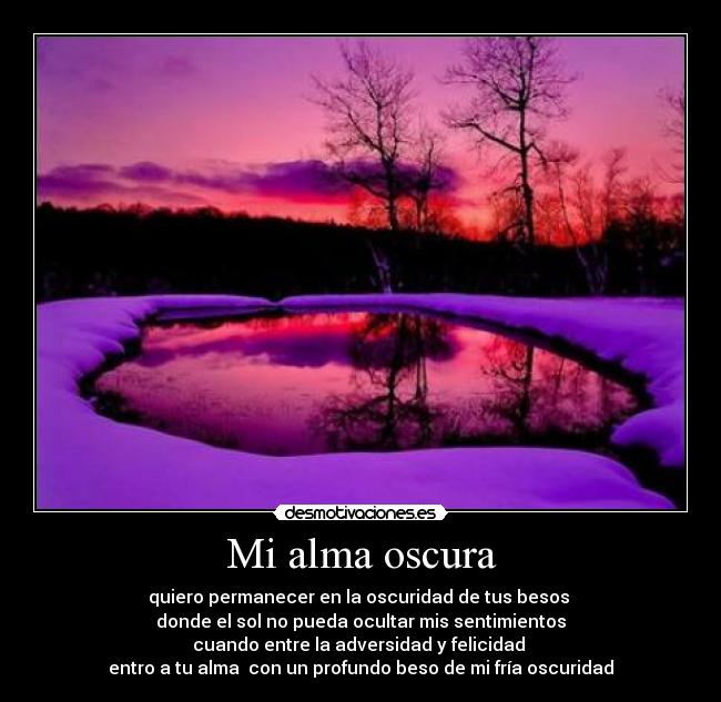 Mi alma oscura - quiero permanecer en la oscuridad de tus besos
donde el sol no pueda ocultar mis sentimientos
cuando entre la adversidad y felicidad
entro a tu alma con un profundo beso de mi fría oscuridad