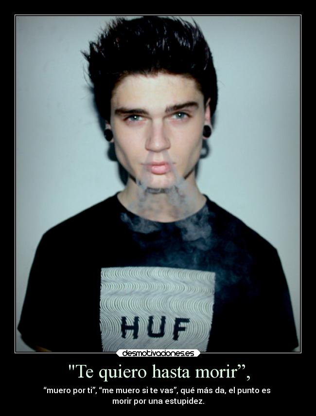 Te quiero hasta morir”, - “muero por ti”, “me muero si te vas”, qué más da, el punto es
morir por una estupidez.