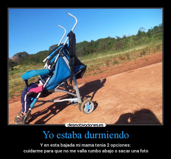Yo estaba durmiendo - Y en esta bajada mi mama tenia 2 opciones:
cuidarme para que no me valla rumbo abajo o sacar una foto