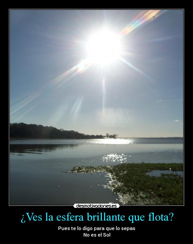 ¿Ves la esfera brillante que flota? - Pues te lo digo para que lo sepas
No es el Sol