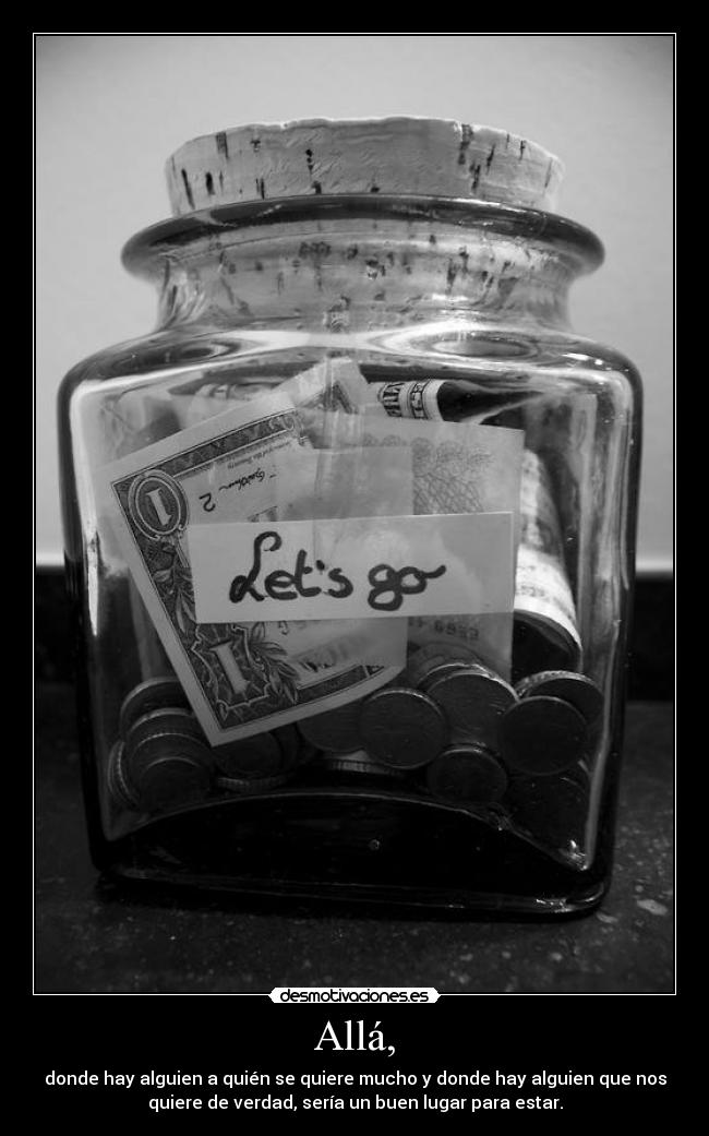 Allá, - donde hay alguien a quién se quiere mucho y donde hay alguien que nos
quiere de verdad, sería un buen lugar para estar.