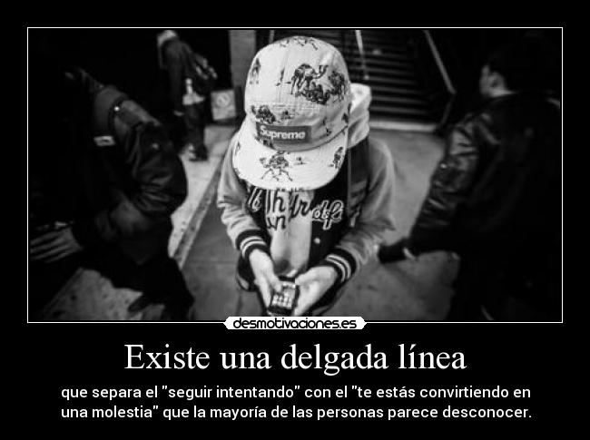 Existe una delgada línea - que separa el seguir intentando con el te estás convirtiendo en
una molestia que la mayoría de las personas parece desconocer.