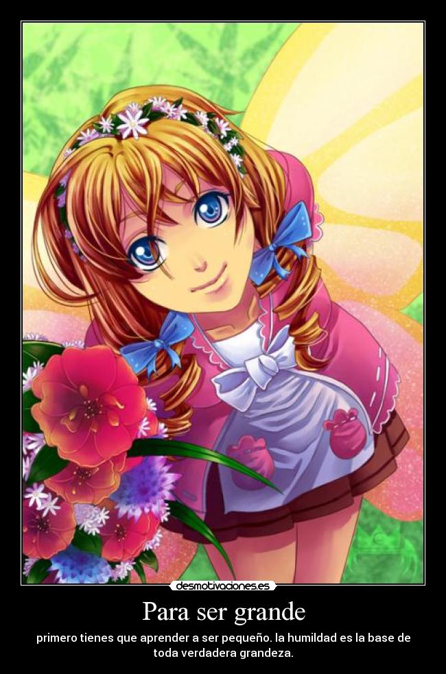Para ser grande - primero tienes que aprender a ser pequeño. la humildad es la base de
toda verdadera grandeza.