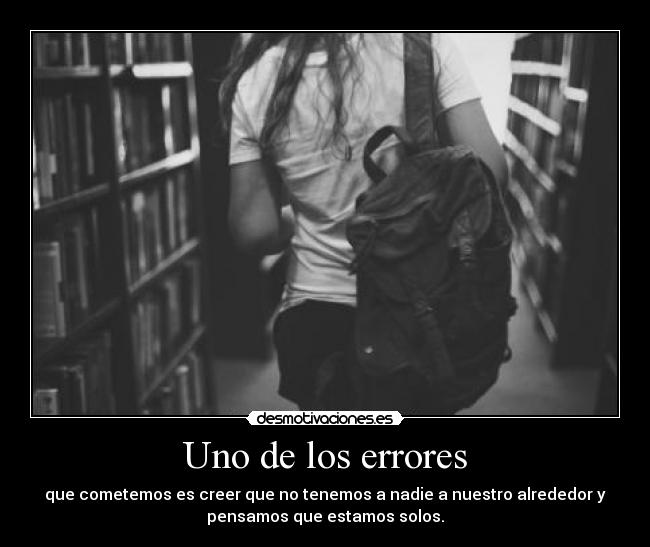 Uno de los errores - que cometemos es creer que no tenemos a nadie a nuestro alrededor y
pensamos que estamos solos.