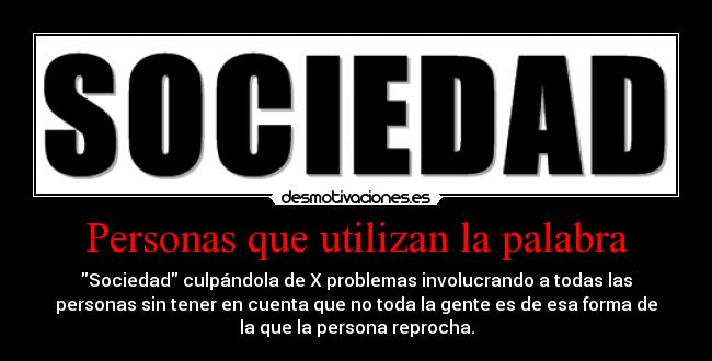 Personas que utilizan la palabra - Sociedad culpándola de X problemas involucrando a todas las
personas sin tener en cuenta que no toda la gente es de esa forma de
la que la persona reprocha.