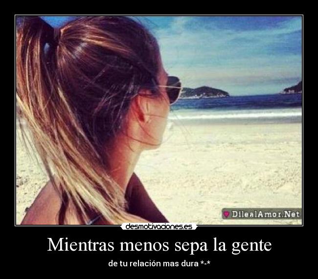 Mientras menos sepa la gente - de tu relación mas dura *-*