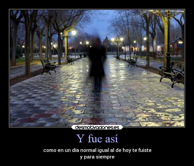 Y fue así - como en un día normal igual al de hoy te fuiste
y para siempre
