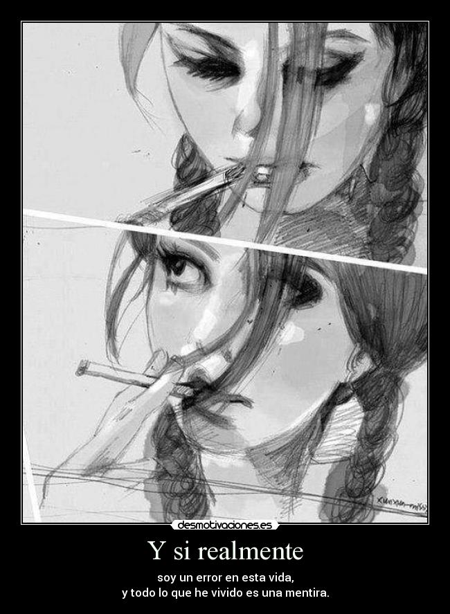 Y si realmente - soy un error en esta vida,
y todo lo que he vivido es una mentira.