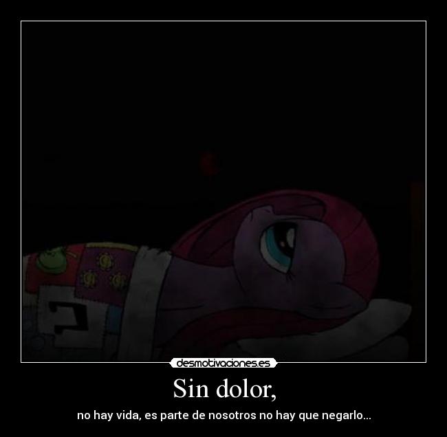 Sin dolor, - no hay vida, es parte de nosotros no hay que negarlo...