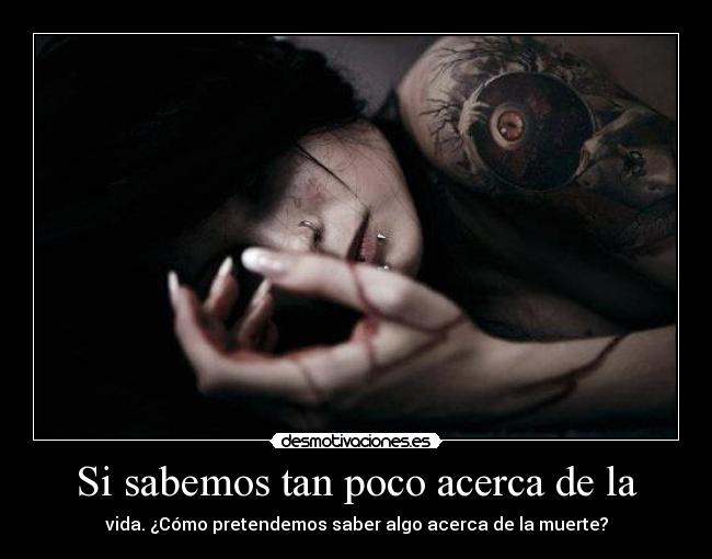Si sabemos tan poco acerca de la - vida. ¿Cómo pretendemos saber algo acerca de la muerte?
