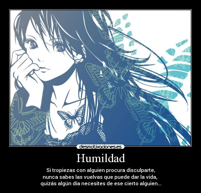 Humildad - Si tropiezas con alguien procura disculparte,
nunca sabes las vuelvas que puede dar la vida,
quizás algún día necesites de ese cierto alguien...