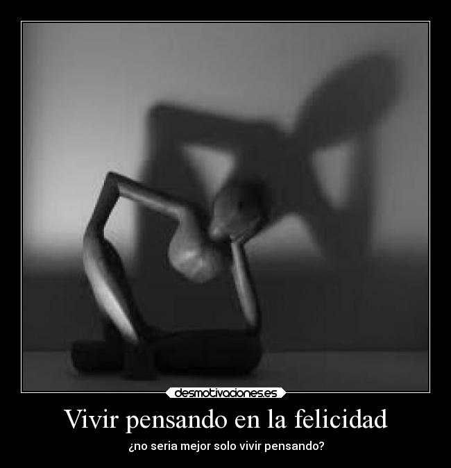 Vivir pensando en la felicidad - ¿no seria mejor solo vivir pensando?