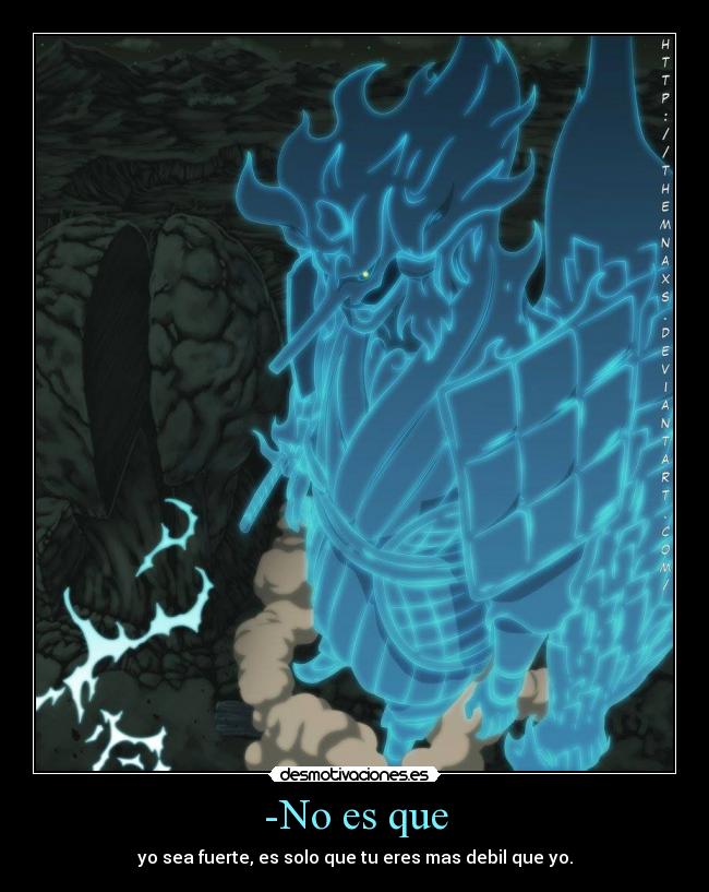 -No es que - yo sea fuerte, es solo que tu eres mas debil que yo.