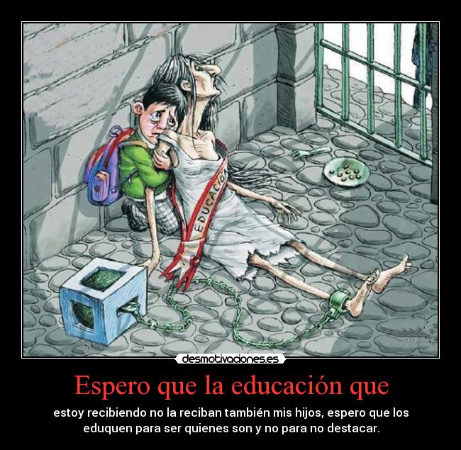 Espero que la educación que - estoy recibiendo no la reciban también mis hijos, espero que los
eduquen para ser quienes son y no para no destacar.