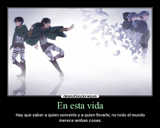 En esta vida - Hay que saber a quien sonreirle y a quien llorarle; no todo el mundo
merece ambas cosas.