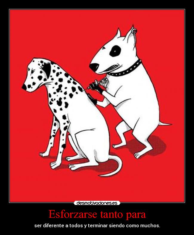 Esforzarse tanto para - ser diferente a todos y terminar siendo como muchos.