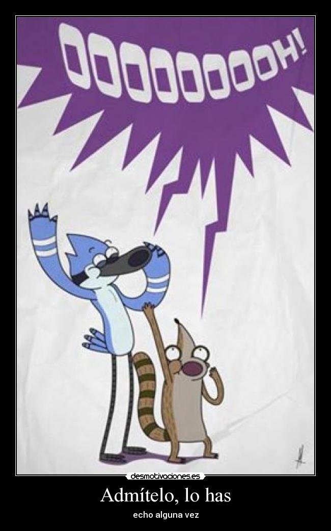 Admítelo, lo has - echo alguna vez