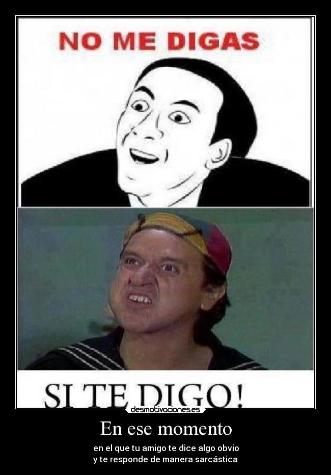 En ese momento - en el que tu amigo te dice algo obvio
y te responde de manera sarcástica