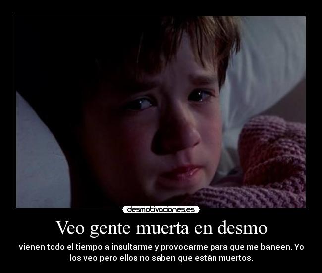 Veo gente muerta en desmo - vienen todo el tiempo a insultarme y provocarme para que me baneen. Yo
los veo pero ellos no saben que están muertos.