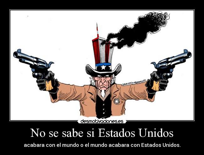 No se sabe si Estados Unidos - acabara con el mundo o el mundo acabara con Estados Unidos.