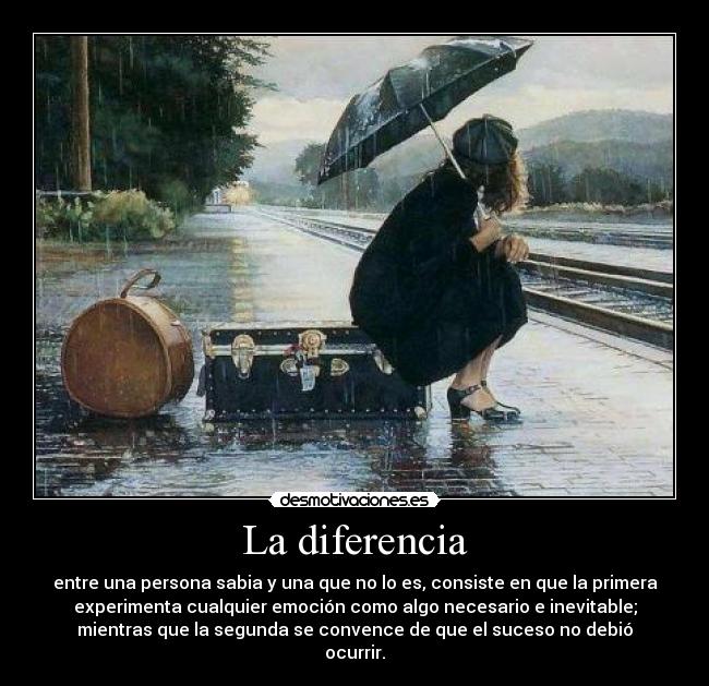 La diferencia - entre una persona sabia y una que no lo es, consiste en que la primera
experimenta cualquier emoción como algo necesario e inevitable;
mientras que la segunda se convence de que el suceso no debió
ocurrir.