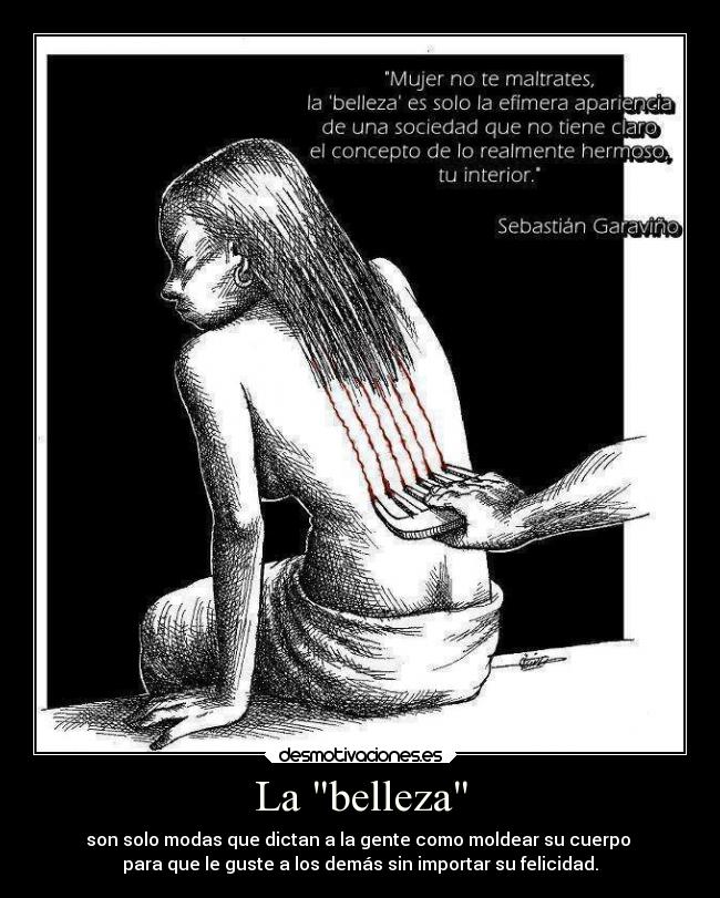 La belleza - son solo modas que dictan a la gente como moldear su cuerpo
para que le guste a los demás sin importar su felicidad.