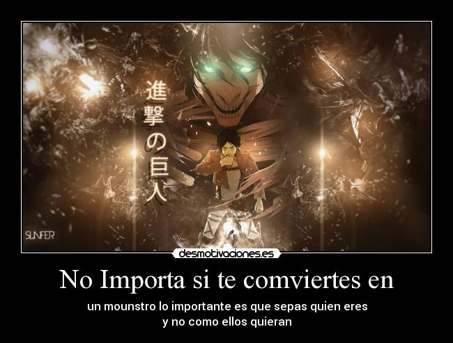 No Importa si te comviertes en - un mounstro lo importante es que sepas quien eres
y no como ellos quieran