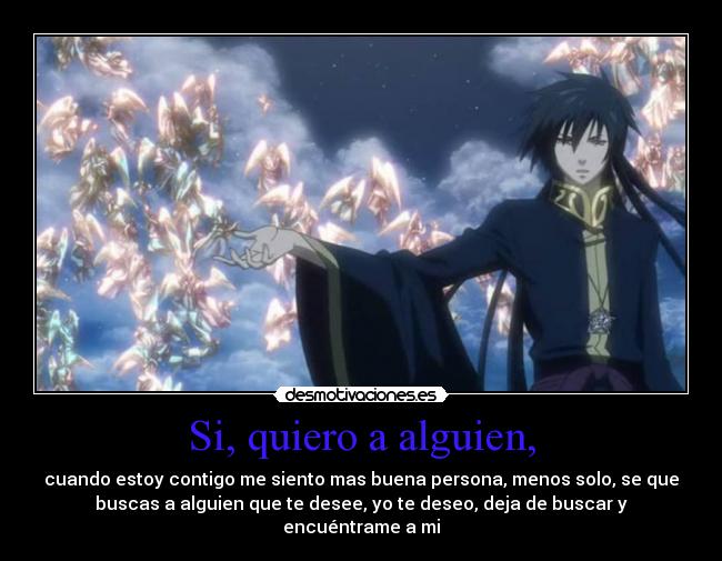 Si, quiero a alguien, - cuando estoy contigo me siento mas buena persona, menos solo, se que
buscas a alguien que te desee, yo te deseo, deja de buscar y
encuéntrame a mi