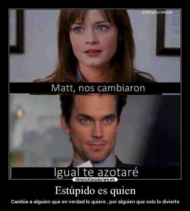 Estúpido es quien - Cambia a alguien que en verdad lo quiere , por alguien que solo lo divierte