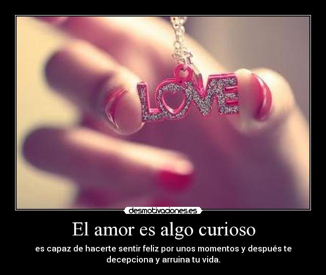 El amor es algo curioso - es capaz de hacerte sentir feliz por unos momentos y después te
decepciona y arruina tu vida.