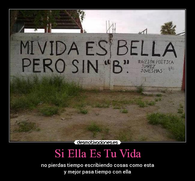Si Ella Es Tu Vida - no pierdas tiempo escribiendo cosas como esta
y mejor pasa tiempo con ella