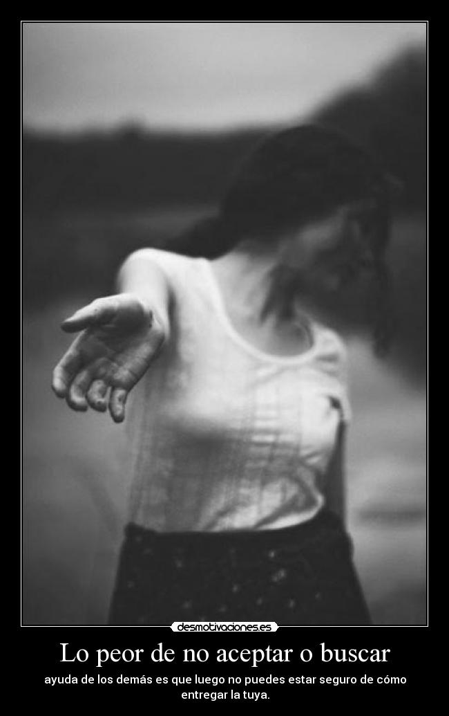 Lo peor de no aceptar o buscar - ayuda de los demás es que luego no puedes estar seguro de cómo entregar la tuya.