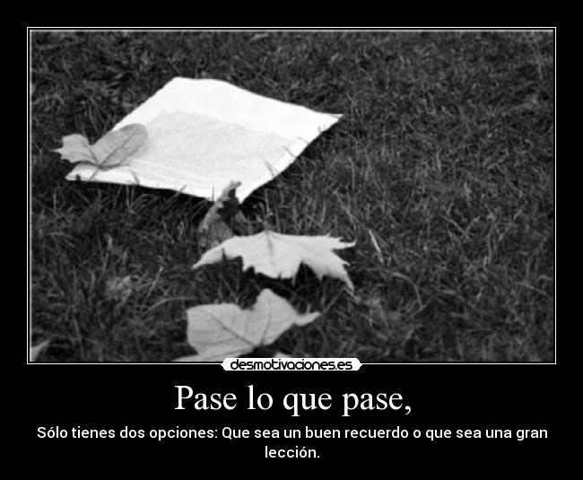 Pase lo que pase, - Sólo tienes dos opciones: Que sea un buen recuerdo o que sea una gran lección.