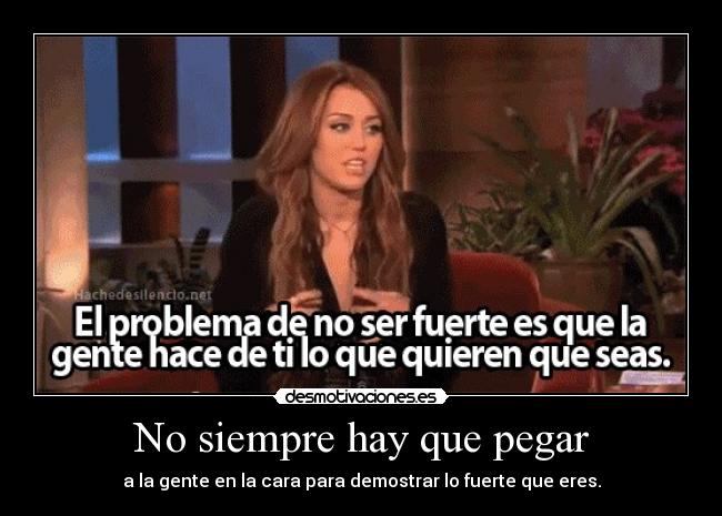 No siempre hay que pegar - a la gente en la cara para demostrar lo fuerte que eres.