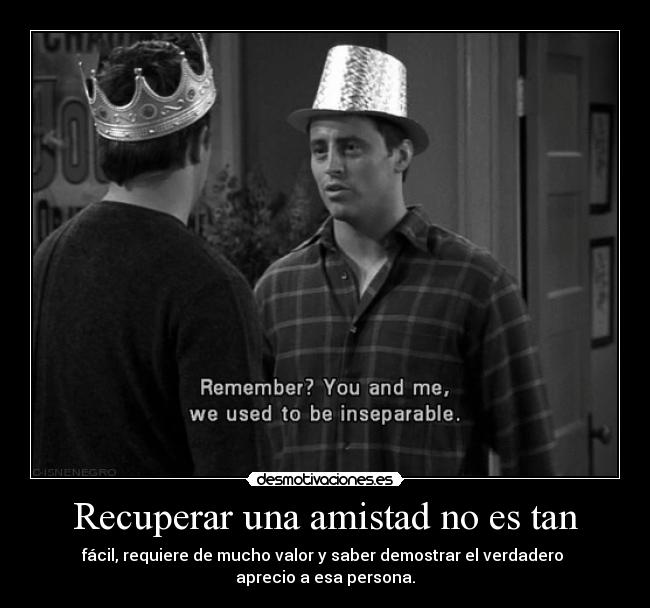 Recuperar una amistad no es tan - fácil, requiere de mucho valor y saber demostrar el verdadero 
aprecio a esa persona.