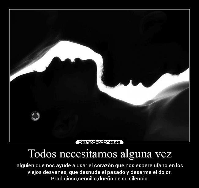 Todos necesitamos alguna vez - alguien que nos ayude a usar el corazón que nos espere ufano en los
viejos desvanes, que desnude el pasado y desarme el dolor.
Prodigioso,sencillo,dueño de su silencio.