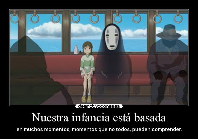 Nuestra infancia está basada - en muchos momentos, momentos que no todos, pueden comprender.