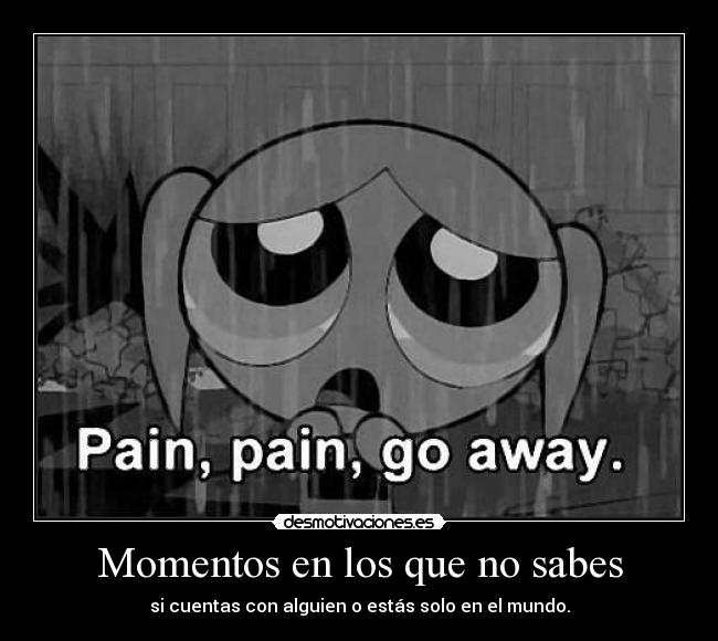 Momentos en los que no sabes - si cuentas con alguien o estás solo en el mundo.