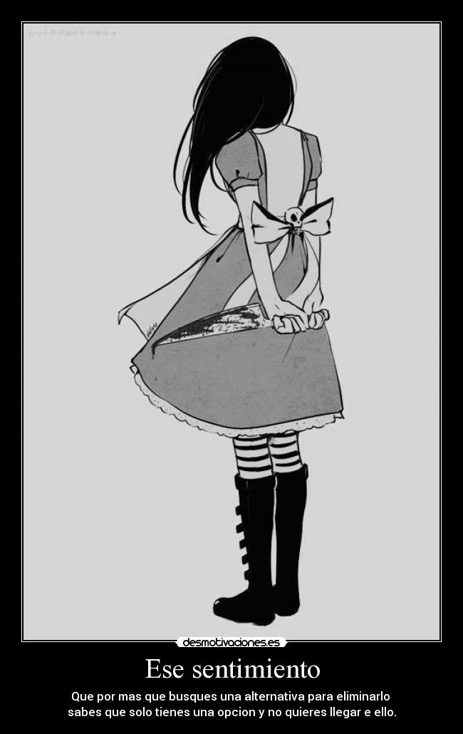 Ese sentimiento - Que por mas que busques una alternativa para eliminarlo
sabes que solo tienes una opcion y no quieres llegar e ello.