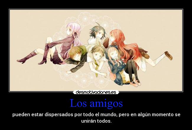 Los amigos - pueden estar dispersados por todo el mundo, pero en algún momento se
unirán todos.