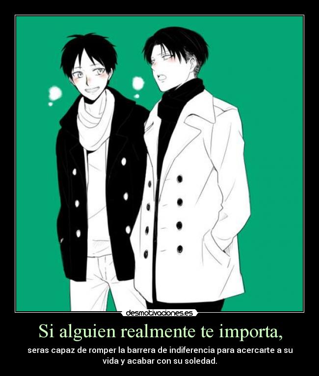 Si alguien realmente te importa, - seras capaz de romper la barrera de indiferencia para acercarte a su
vida y acabar con su soledad.