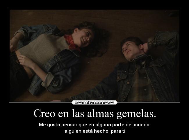 Creo en las almas gemelas. - Me gusta pensar que en alguna parte del mundo 
alguien está hecho  para ti