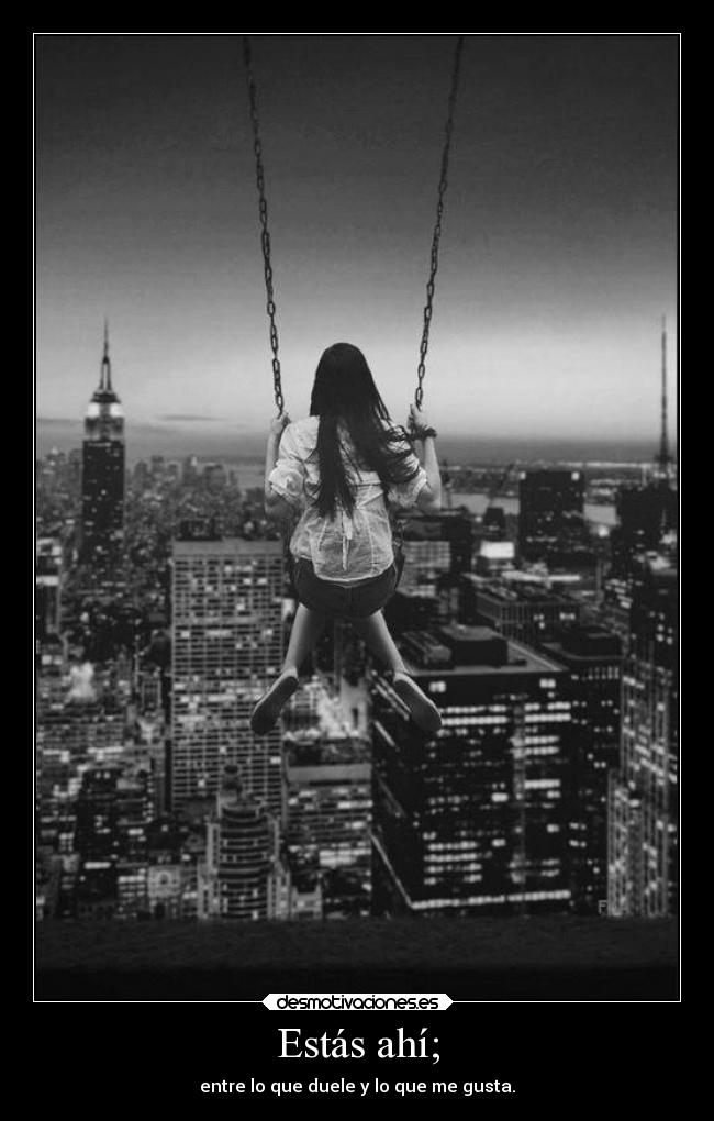 Estás ahí; - entre lo que duele y lo que me gusta.