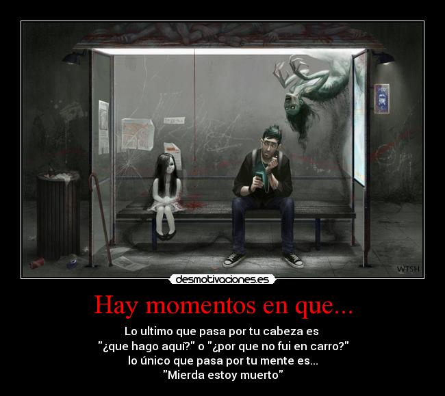 Hay momentos en que... - Lo ultimo que pasa por tu cabeza es
¿que hago aquí? o ¿por que no fui en carro?
lo único que pasa por tu mente es...
Mierda estoy muerto