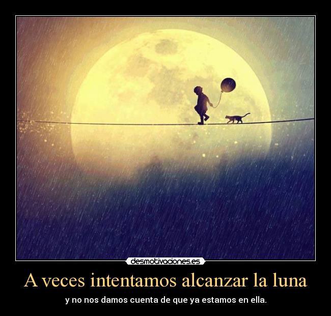 A veces intentamos alcanzar la luna - y no nos damos cuenta de que ya estamos en ella.