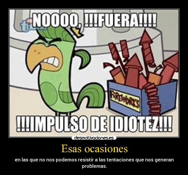 Esas ocasiones - en las que no nos podemos resistir a las tentaciones que nos generan
problemas.