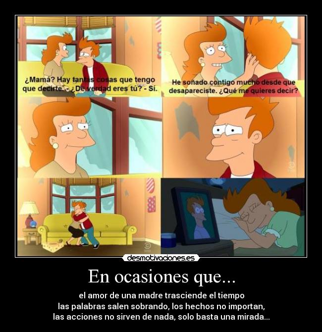 En ocasiones que... - el amor de una madre trasciende el tiempo
las palabras salen sobrando, los hechos no importan,
las acciones no sirven de nada, solo basta una mirada...