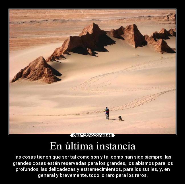 En última instancia - las cosas tienen que ser tal como son y tal como han sido siempre; las
grandes cosas están reservadas para los grandes, los abismos para los
profundos, las delicadezas y estremecimientos, para los sutiles, y, en
general y brevemente, todo lo raro para los raros.